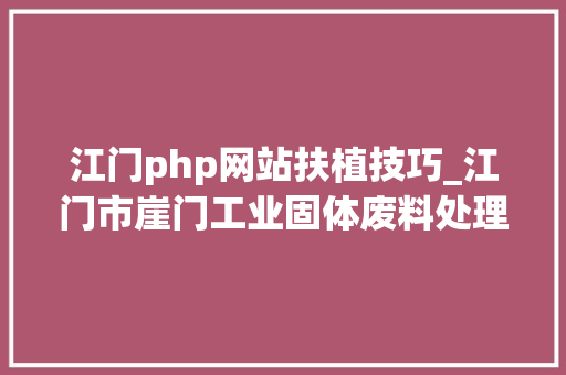 江门php网站扶植技巧_江门市崖门工业固体废料处理处置中央培植项目调解首期工程配套固体废料污染防治举动办法验收公示