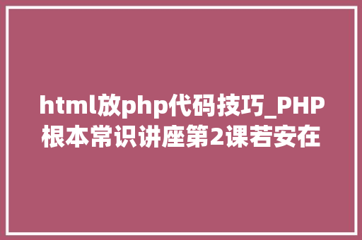 html放php代码技巧_PHP根本常识讲座第2课若安在HTML页面中嵌入PHP代码