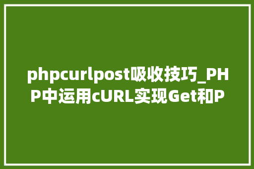 phpcurlpost吸收技巧_PHP中运用cURL实现Get和Post请求的方法最全