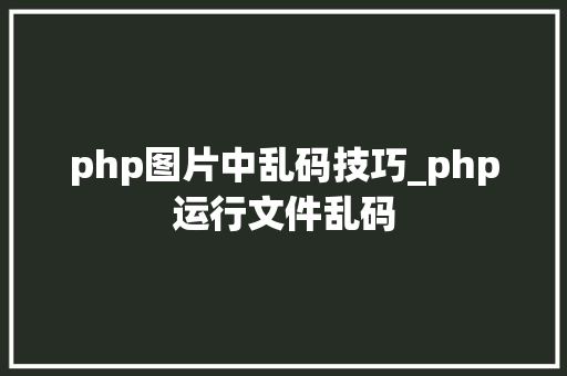 php图片中乱码技巧_php运行文件乱码