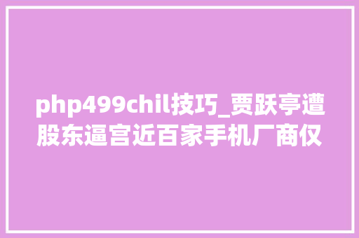 php499chil技巧_贾跃亭遭股东逼宫近百家手机厂商仅6家盈利