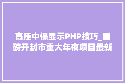 高压中保显示PHP技巧_重磅开封市重大年夜项目最新进展来了