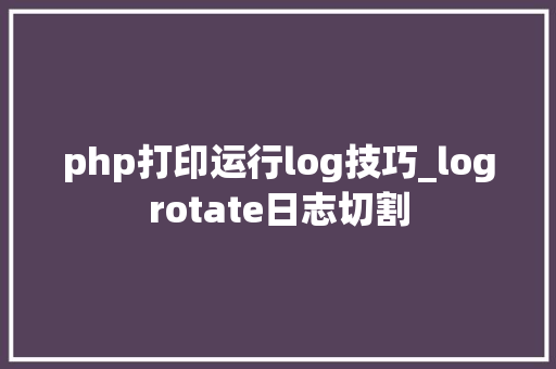 php打印运行log技巧_logrotate日志切割