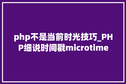 php不是当前时光技巧_PHP细说时间戳microtime