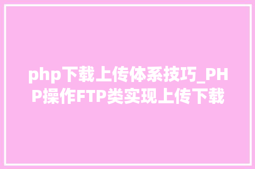 php下载上传体系技巧_PHP操作FTP类实现上传下载移动创建的方法
