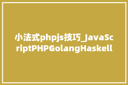 小法式phpjs技巧_JavaScriptPHPGolangHaskellElixir哪个才是最佳编程措辞