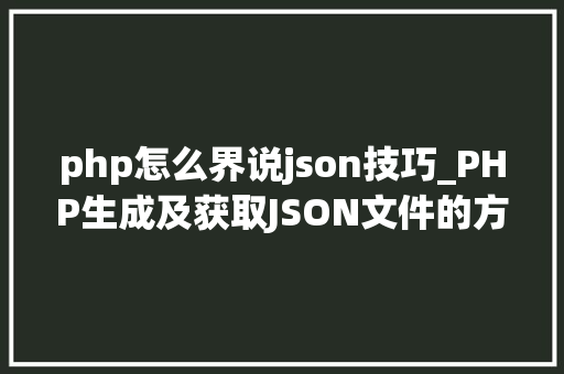 php怎么界说json技巧_PHP生成及获取JSON文件的方法