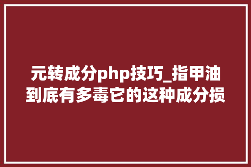 元转成分php技巧_指甲油到底有多毒它的这种成分损害生殖健康却被我们忽视了