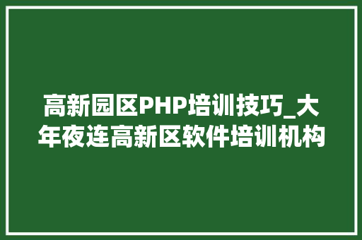 高新园区PHP培训技巧_大年夜连高新区软件培训机构迸发人才培训活力