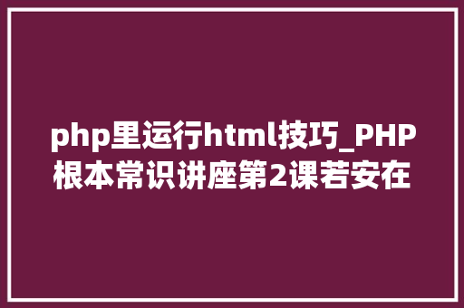 php里运行html技巧_PHP根本常识讲座第2课若安在HTML页面中嵌入PHP代码