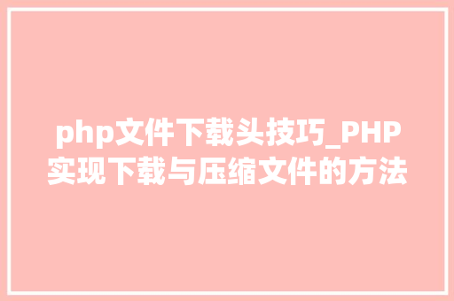 php文件下载头技巧_PHP实现下载与压缩文件的方法的封装与整理