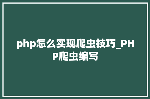 php怎么实现爬虫技巧_PHP爬虫编写