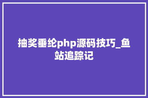 抽奖垂纶php源码技巧_鱼站追踪记