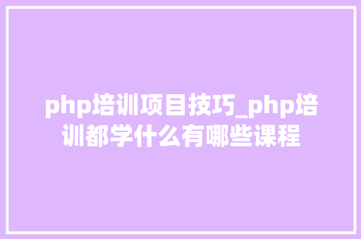 php培训项目技巧_php培训都学什么有哪些课程
