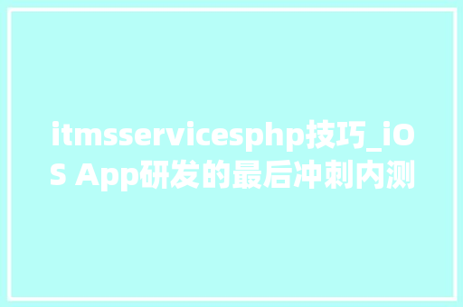 itmsservicesphp技巧_iOS App研发的最后冲刺内测与支配