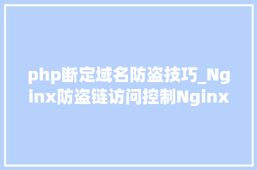php断定域名防盗技巧_Nginx防盗链访问控制Nginx解析PHP的相关设备Nginx代理