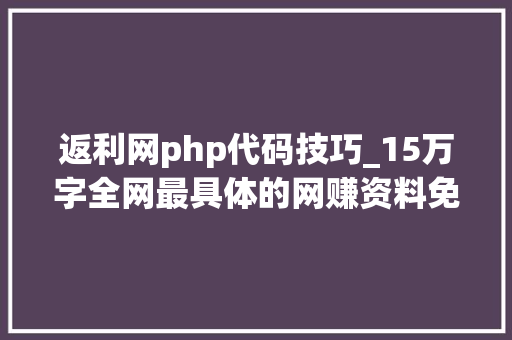 返利网php代码技巧_15万字全网最具体的网赚资料免费分享助你轻松月入万元