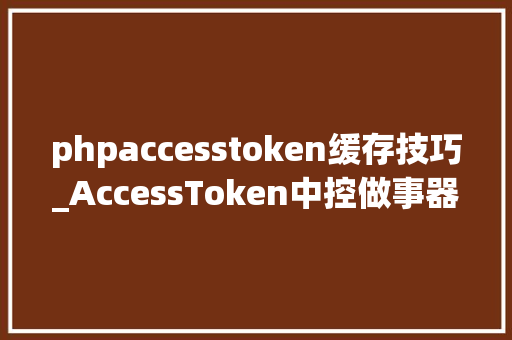 phpaccesstoken缓存技巧_AccessToken中控做事器就该这样开拓