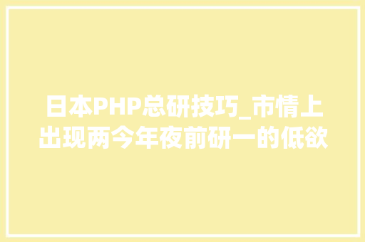 日本PHP总研技巧_市情上出现两今年夜前研一的低欲望社会它们是一回事吗