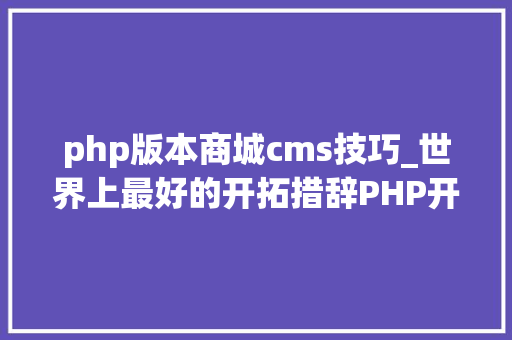 php版本商城cms技巧_世界上最好的开拓措辞PHP开源CMS大年夜比拼