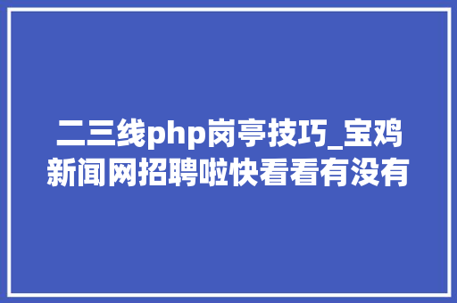 二三线php岗亭技巧_宝鸡新闻网招聘啦快看看有没有你合适的职位