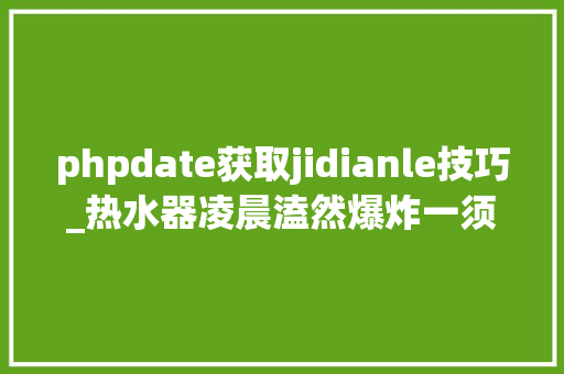 phpdate获取jidianle技巧_热水器凌晨溘然爆炸一须眉不幸身亡家属索赔128万元
