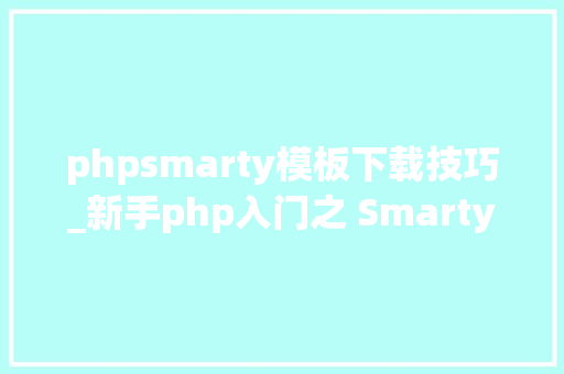 phpsmarty模板下载技巧_新手php入门之 Smarty模板简介及运用步骤