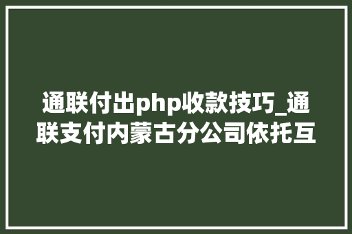 通联付出php收款技巧_通联支付内蒙古分公司依托互联网支付为邮政收款注入新活力