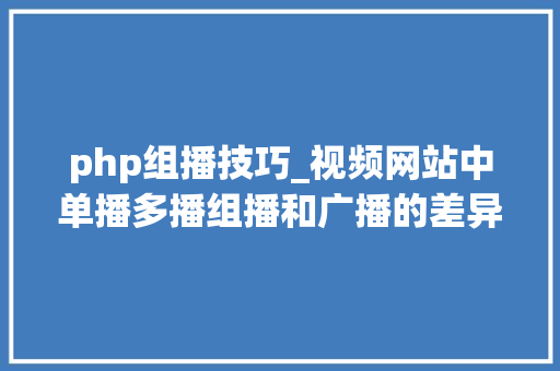 php组播技巧_视频网站中单播多播组播和广播的差异
