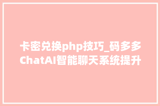 卡密兑换php技巧_码多多ChatAI智能聊天系统提升工作效率的得力助手