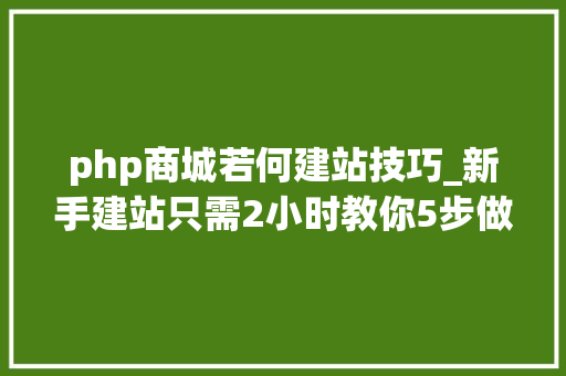 php商城若何建站技巧_新手建站只需2小时教你5步做好企业商城网站