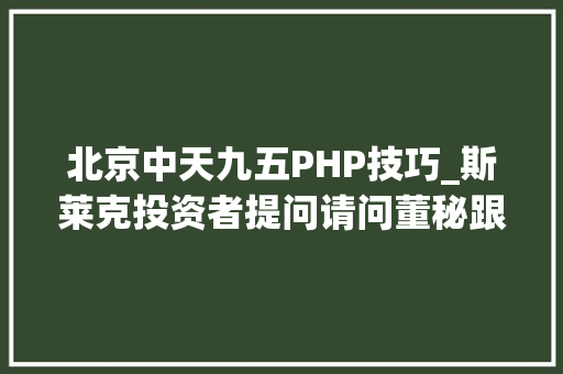 北京中天九五PHP技巧_斯莱克投资者提问请问董秘跟着5G收集的推广中天九五公司有无开拓5G本钱国内有华为中兴为代表的5G设备供应商与这些国内的5G头部供应商公司有哪方面的构造和应用。