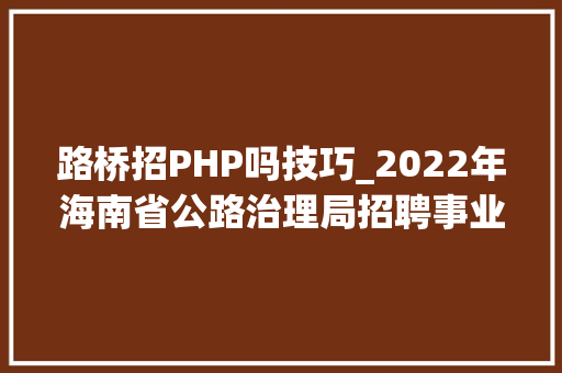 路桥招PHP吗技巧_2022年海南省公路治理局招聘事业编制人员通知书记第1号108名
