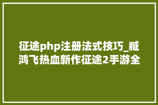 征途php注册法式技巧_臧鸿飞热血新作征途2手游全新战歌重磅宣告