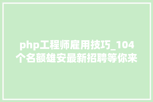 php工程师雇用技巧_104个名额雄安最新招聘等你来