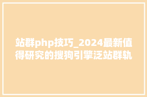 站群php技巧_2024最新值得研究的搜狗引擎泛站群轨范二开搜狗算法版