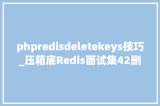 phpredisdeletekeys技巧_压箱底Redis面试集42删除key会壅塞redis吗