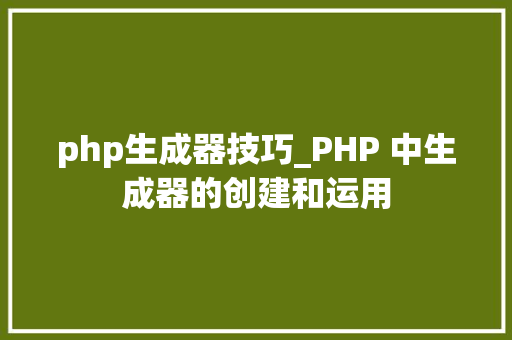 php生成器技巧_PHP 中生成器的创建和运用