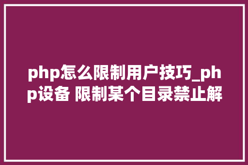 php怎么限制用户技巧_php设备 限制某个目录禁止解析php 限制user_agent