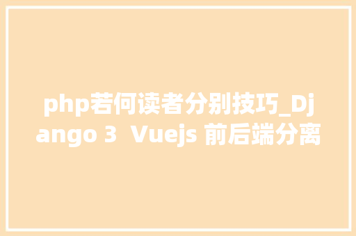 php若何读者分别技巧_Django 3  Vuejs 前后端分离Web开拓实战