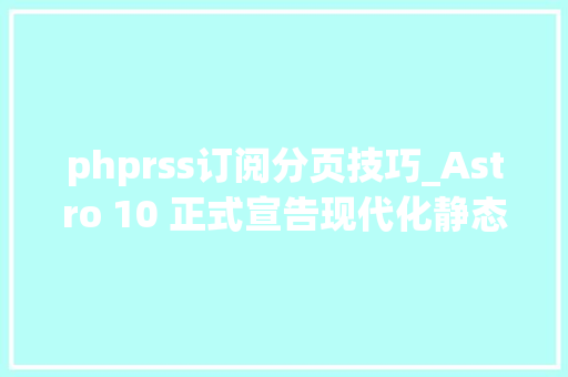 phprss订阅分页技巧_Astro 10 正式宣告现代化静态站点生成器