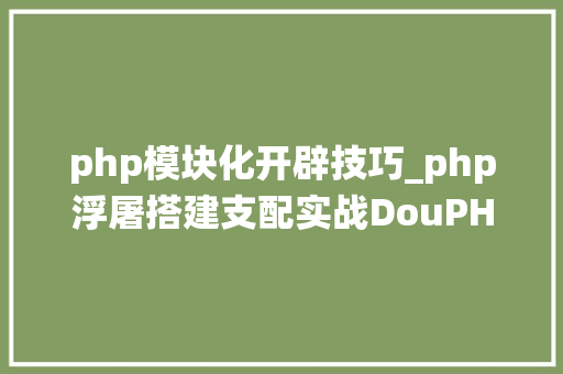 php模块化开辟技巧_php浮屠搭建支配实战DouPHP模块化企业网站治理系统源码