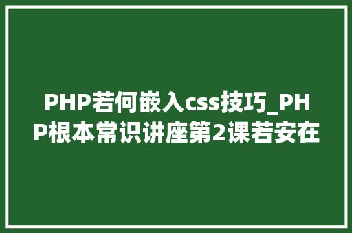 PHP若何嵌入css技巧_PHP根本常识讲座第2课若安在HTML页面中嵌入PHP代码