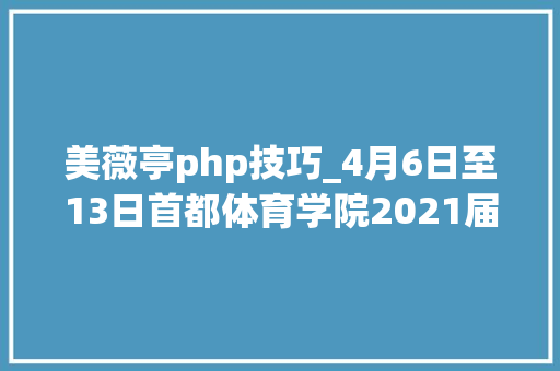 美薇亭php技巧_4月6日至13日首都体育学院2021届卒业生春季收集双选会