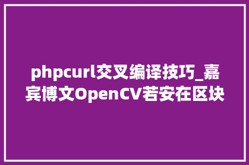 phpcurl交叉编译技巧_嘉宾博文OpenCV若安在区块链操作系统中进行交叉编译