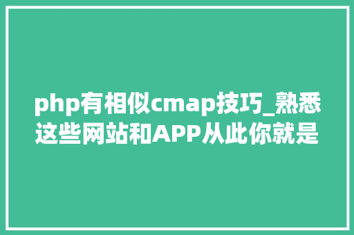 php有相似cmap技巧_熟悉这些网站和APP从此你就是飞行