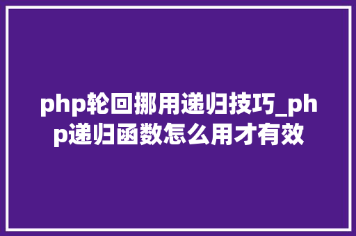 php轮回挪用递归技巧_php递归函数怎么用才有效