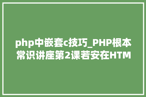 php中嵌套c技巧_PHP根本常识讲座第2课若安在HTML页面中嵌入PHP代码