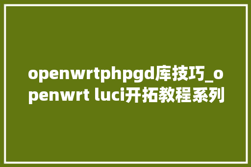 openwrtphpgd库技巧_openwrt luci开拓教程系列04  给lua页面传参数1