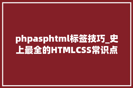 phpasphtml标签技巧_史上最全的HTMLCSS常识点总结浅近易懂。适合入门新手